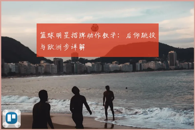篮球明星招牌动作教学:后仰跳投与欧洲步详解