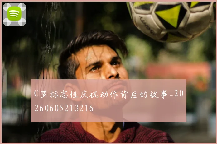 C罗标志性庆祝动作背后的故事_20260605213216