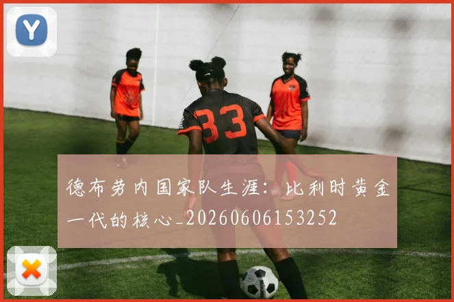 德布劳内国家队生涯：比利时黄金一代的核心_20260606153252