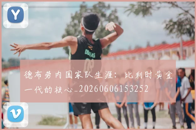 德布劳内国家队生涯：比利时黄金一代的核心_20260606153252