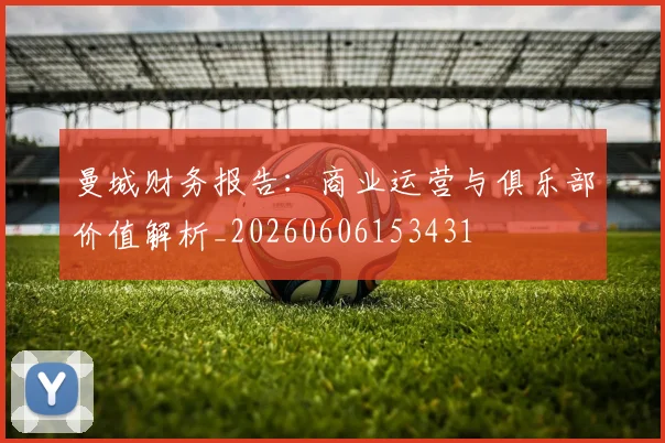 曼城财务报告：商业运营与俱乐部价值解析_20260606153431