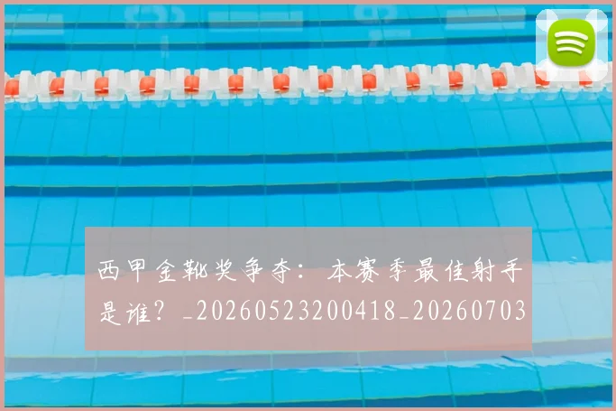 西甲金靴奖争夺：本赛季最佳射手是谁？_20260523200418_20260703181940