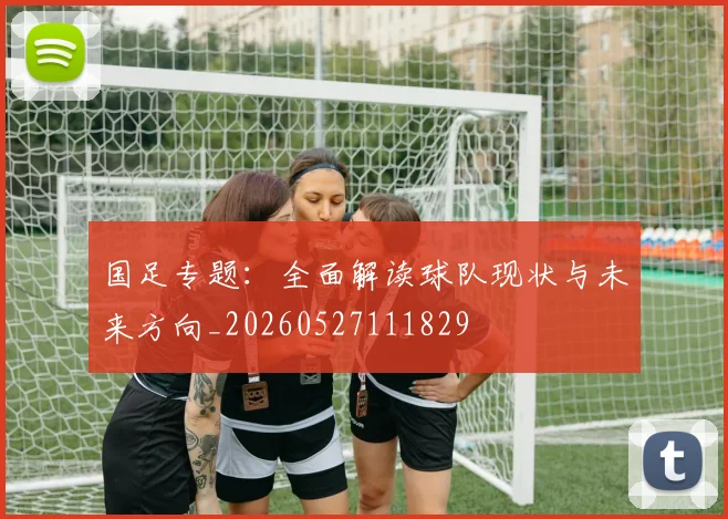 国足专题：全面解读球队现状与未来方向_20260527111829