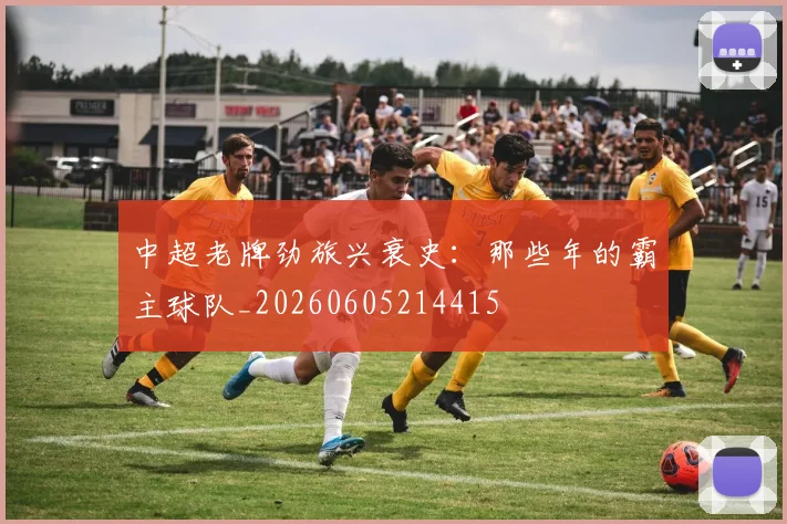 中超老牌劲旅兴衰史:那些年的霸主球队_20260605214415