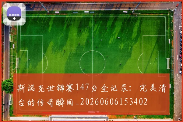 斯诺克世锦赛147分全记录:完美清台的传奇瞬间_20260606153402