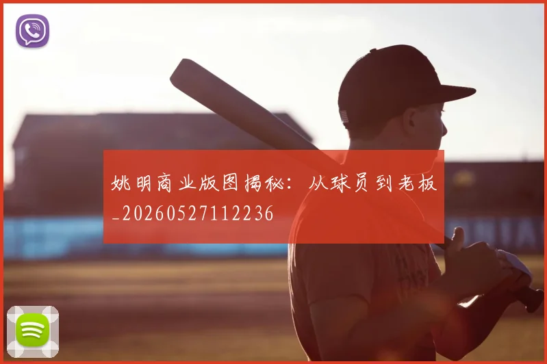 姚明商业版图揭秘:从球员到老板_20260527112236