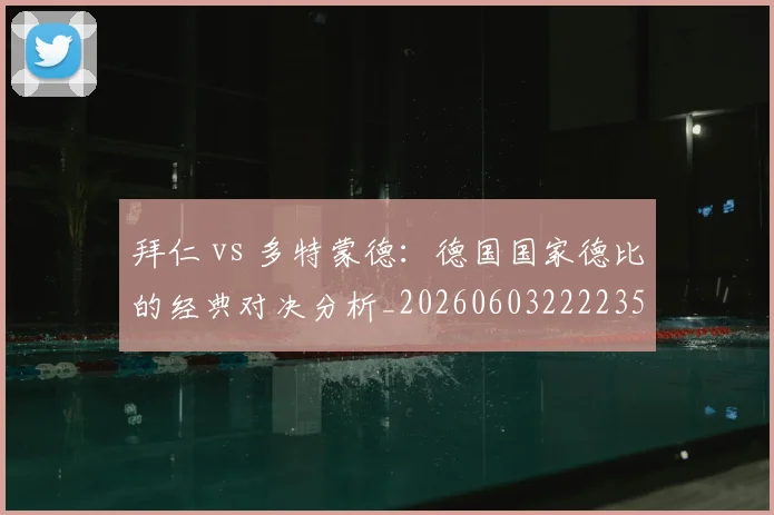 拜仁 vs 多特蒙德:德国国家德比的经典对决分析_20260603222235