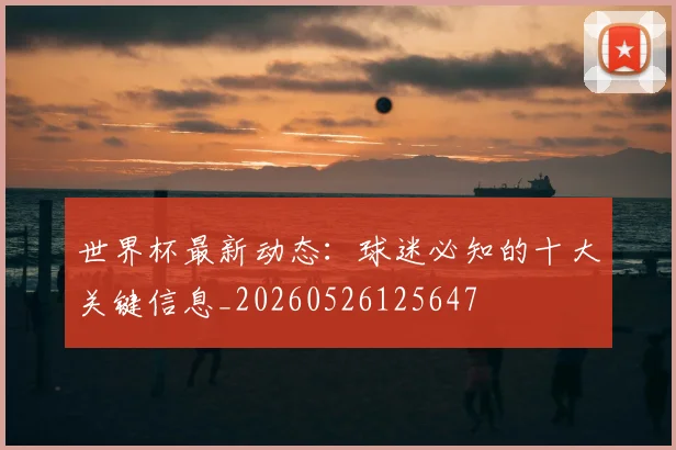 世界杯最新动态：球迷必知的十大关键信息_20260526125647