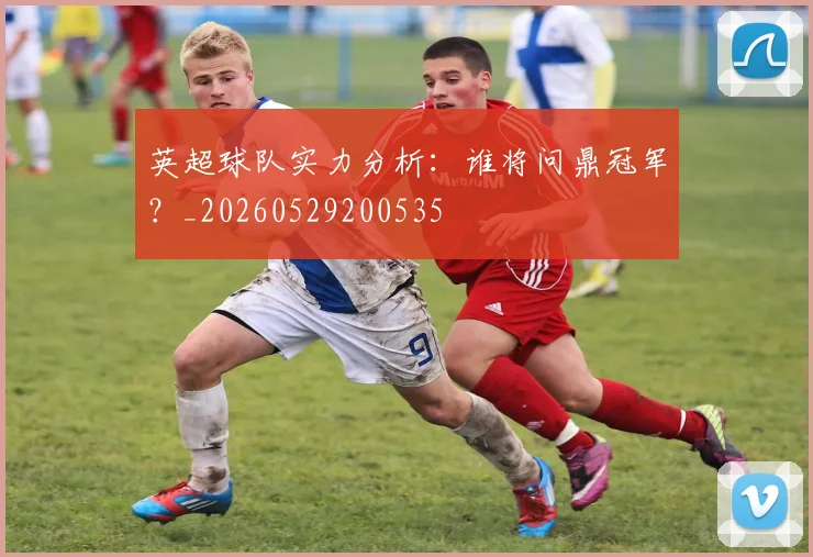 英超球队实力分析：谁将问鼎冠军？_20260529200535