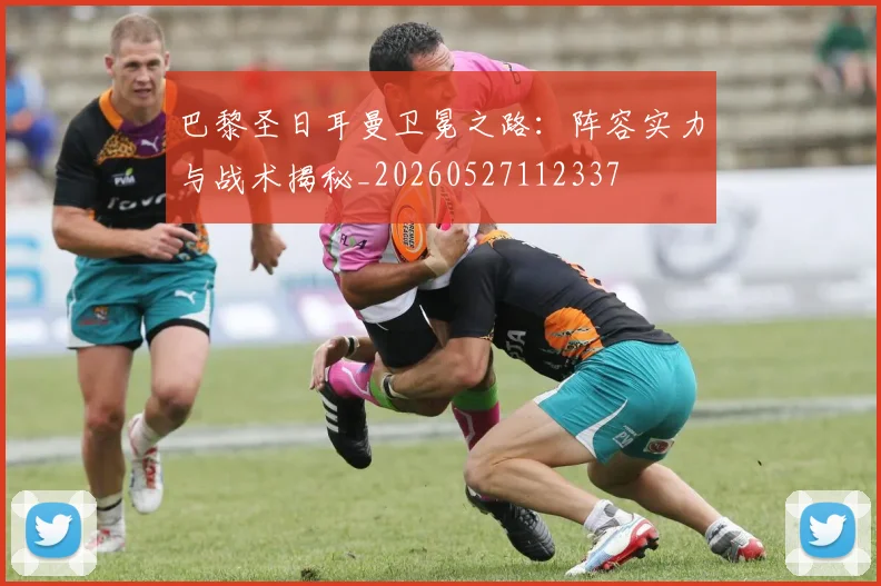 巴黎圣日耳曼卫冕之路:阵容实力与战术揭秘_20260527112337