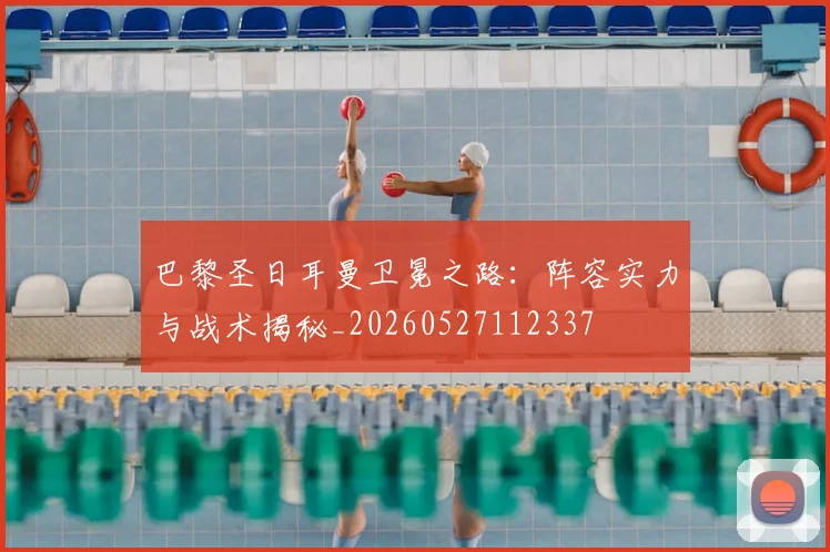 巴黎圣日耳曼卫冕之路:阵容实力与战术揭秘_20260527112337