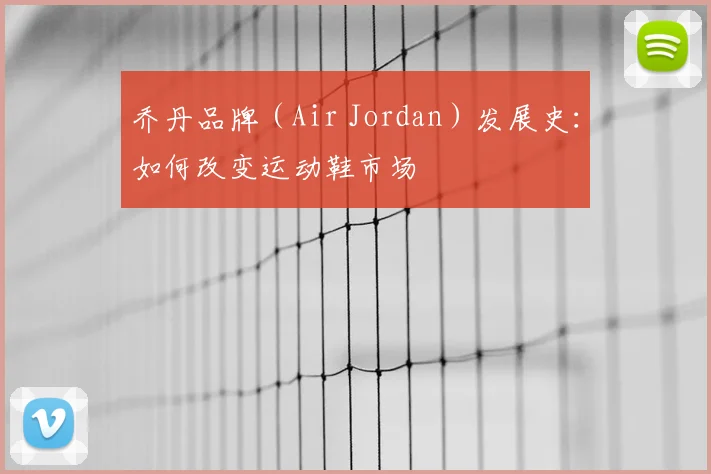 乔丹品牌(Air Jordan)发展史:如何改变运动鞋市场