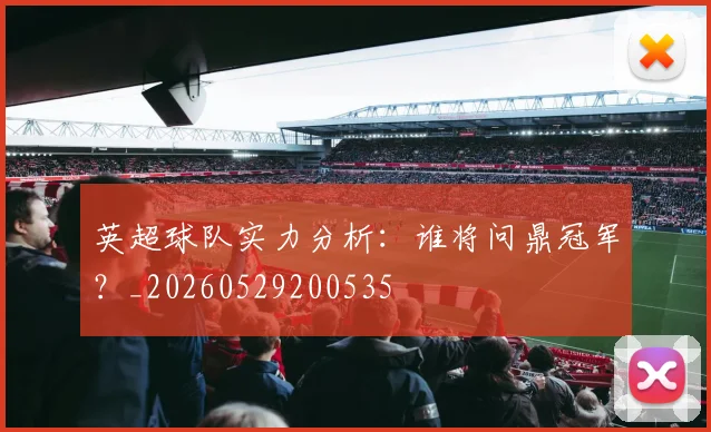 英超球队实力分析：谁将问鼎冠军？_20260529200535