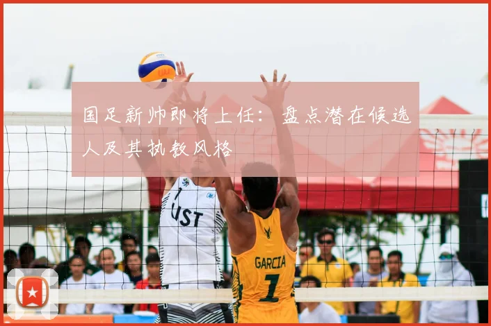 国足新帅即将上任:盘点潜在候选人及其执教风格