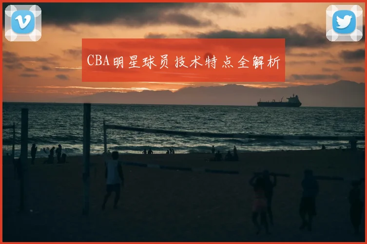 CBA明星球员技术特点全解析