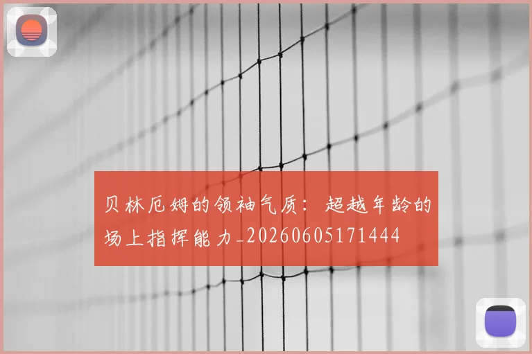 贝林厄姆的领袖气质：超越年龄的场上指挥能力_20260605171444