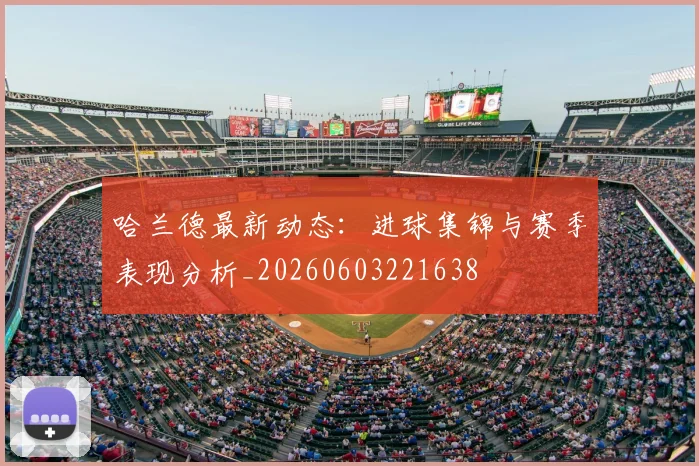 哈兰德最新动态：进球集锦与赛季表现分析_20260603221638