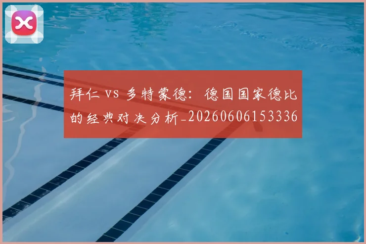 拜仁 vs 多特蒙德:德国国家德比的经典对决分析_20260606153336