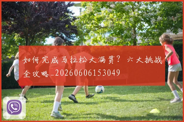 如何完成马拉松大满贯？六大挑战全攻略_20260606153049