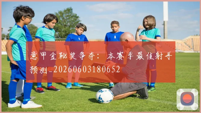 意甲金靴奖争夺：本赛季最佳射手预测_20260603180652