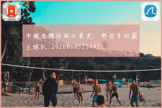 中超老牌劲旅兴衰史：那些年的霸主球队_20260605214415