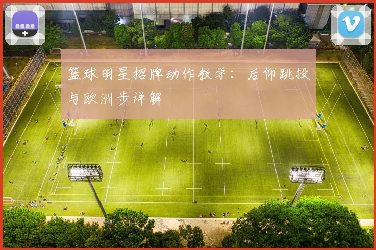 篮球明星招牌动作教学：后仰跳投与欧洲步详解